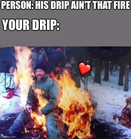 It's a little too fire |  PERSON: HIS DRIP AIN'T THAT FIRE; YOUR DRIP:; ❤️ | image tagged in memes,ligaf,wholesome | made w/ Imgflip meme maker
