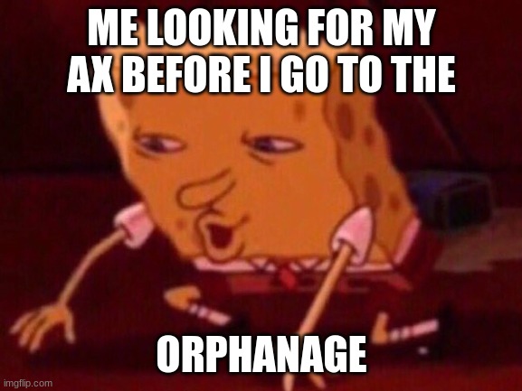  ME LOOKING FOR MY AX BEFORE I GO TO THE; ORPHANAGE | made w/ Imgflip meme maker