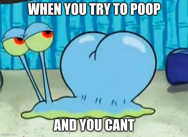 Gary’s buttcheeks | WHEN YOU TRY TO POOP; AND YOU CANT | image tagged in gary s buttcheeks | made w/ Imgflip meme maker