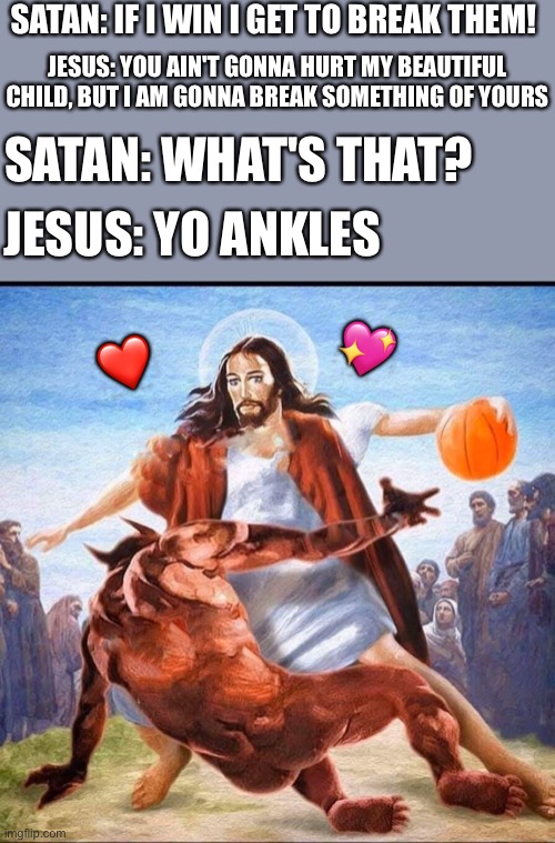 And so he did... break them ankles | SATAN: IF I WIN I GET TO BREAK THEM! JESUS: YOU AIN'T GONNA HURT MY BEAUTIFUL CHILD, BUT I AM GONNA BREAK SOMETHING OF YOURS; SATAN: WHAT'S THAT? JESUS: YO ANKLES; 💖; ❤️ | image tagged in jesus vs satan in basketball,wholesome | made w/ Imgflip meme maker