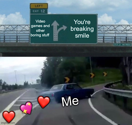*Deja vu plays* | Video games and other boring stuff; You're breaking smile; ❤️; Me; 💖; ❤️ | image tagged in memes,left exit 12 off ramp,wholesome | made w/ Imgflip meme maker