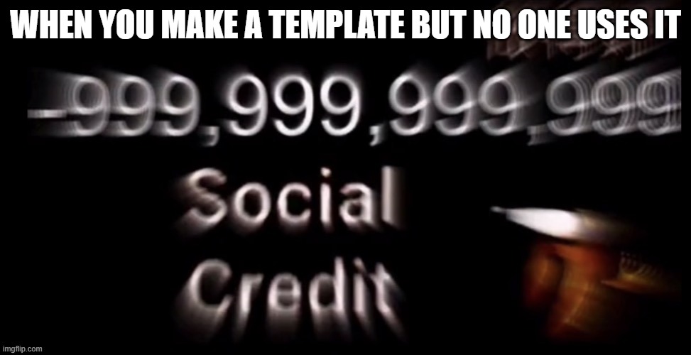 no more social credit | WHEN YOU MAKE A TEMPLATE BUT NO ONE USES IT | image tagged in -999 999 999 999 social credit | made w/ Imgflip meme maker