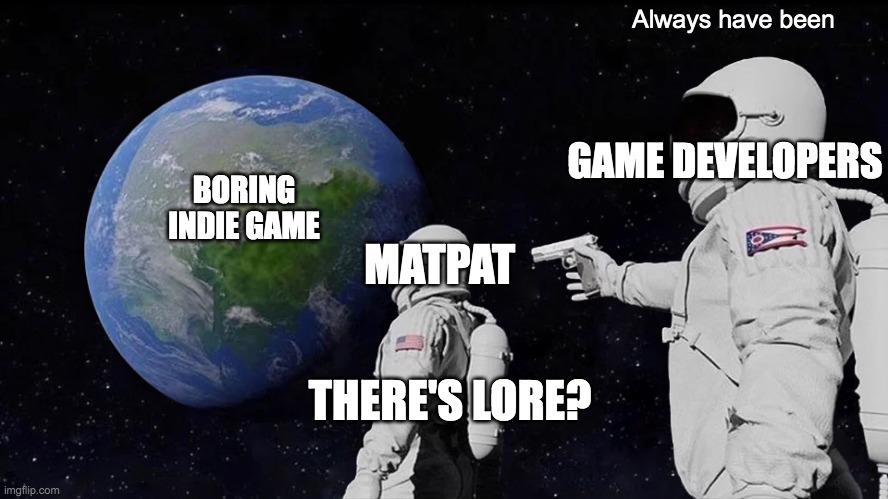 Always Has Been | Always have been; GAME DEVELOPERS; BORING INDIE GAME; MATPAT; THERE'S LORE? | image tagged in memes,always has been | made w/ Imgflip meme maker