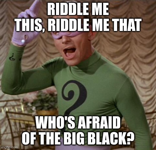 speedcore music intensifies | RIDDLE ME THIS, RIDDLE ME THAT; WHO'S AFRAID OF THE BIG BLACK? | image tagged in riddler,osu | made w/ Imgflip meme maker