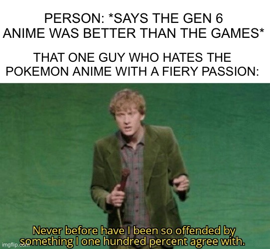 Gen 6 anime > gen 6 games (the reverse of gen 5) | PERSON: *SAYS THE GEN 6 ANIME WAS BETTER THAN THE GAMES*; THAT ONE GUY WHO HATES THE POKEMON ANIME WITH A FIERY PASSION: | image tagged in never before have i been so offended by something i one hundred | made w/ Imgflip meme maker