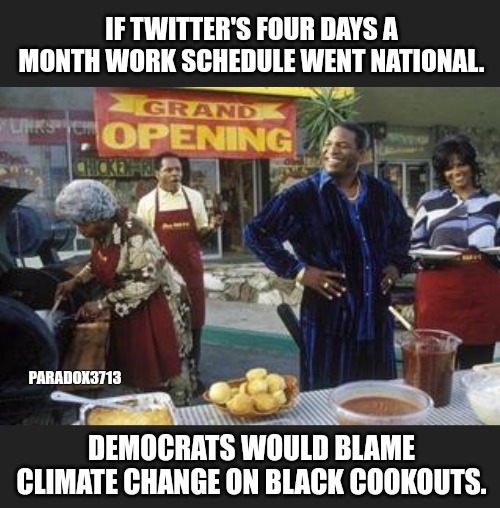 Imagine working 4 days a month for your mental health....at full pay and benefits! | IF TWITTER'S FOUR DAYS A MONTH WORK SCHEDULE WENT NATIONAL. PARADOX3713; DEMOCRATS WOULD BLAME CLIMATE CHANGE ON BLACK COOKOUTS. | image tagged in memes,twitter,elon musk,black lives matter,funny,safe space | made w/ Imgflip meme maker