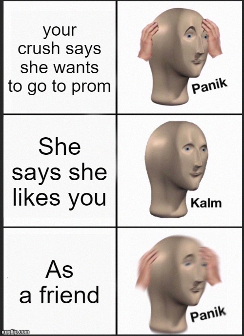 Your Crush be like | your crush says she wants to go to prom; She says she likes you; As a friend | image tagged in memes,panik kalm panik | made w/ Imgflip meme maker