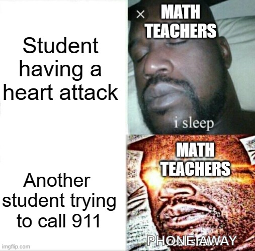 Put the phone a- WAY | MATH TEACHERS; Student having a heart attack; MATH TEACHERS; Another  student trying to call 911; PHONE AWAY | image tagged in memes,sleeping shaq,teacher,teachers | made w/ Imgflip meme maker