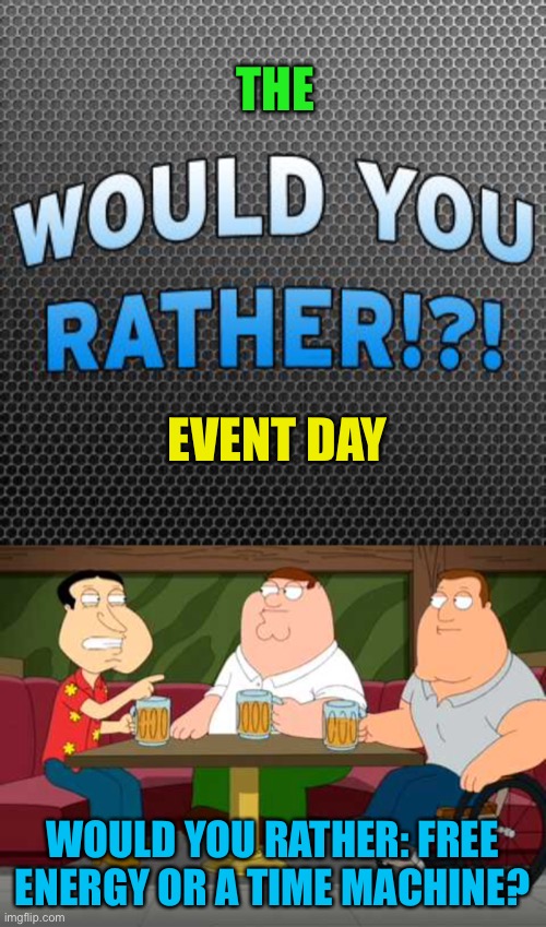 Event of the day: would you rather | THE; EVENT DAY; WOULD YOU RATHER: FREE ENERGY OR A TIME MACHINE? | image tagged in would you rather official meme template,what would you rather | made w/ Imgflip meme maker