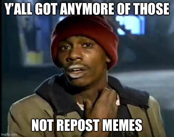 Really tho | Y’ALL GOT ANYMORE OF THOSE; NOT REPOST MEMES | image tagged in memes,y'all got any more of that | made w/ Imgflip meme maker