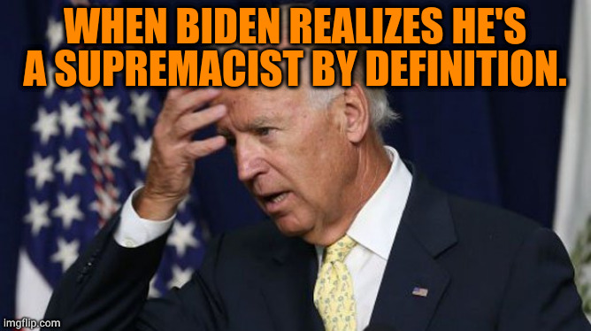 Joe Biden worries | WHEN BIDEN REALIZES HE'S A SUPREMACIST BY DEFINITION. | image tagged in joe biden worries | made w/ Imgflip meme maker