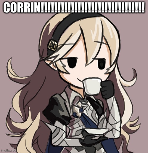 Corrin Being Smug While Drinking Tea | CORRIN!!!!!!!!!!!!!!!!!!!!!!!!!!!!!!! | image tagged in corrin being smug while drinking tea | made w/ Imgflip meme maker