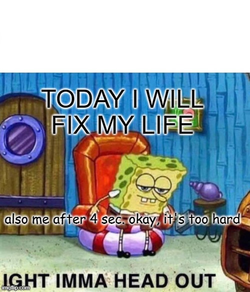 spongebobquits |  TODAY I WILL FIX MY LIFE; also me after 4 sec. okay, it's too hard | image tagged in memes,spongebob ight imma head out | made w/ Imgflip meme maker