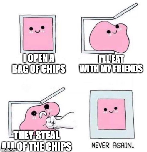 Chips in school | I OPEN A BAG OF CHIPS; I'LL EAT WITH MY FRIENDS; THEY STEAL ALL OF THE CHIPS | image tagged in never again | made w/ Imgflip meme maker