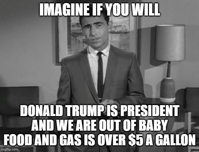 Dems would stroke | IMAGINE IF YOU WILL; DONALD TRUMP IS PRESIDENT AND WE ARE OUT OF BABY FOOD AND GAS IS OVER $5 A GALLON | image tagged in rod serling imagine if you will | made w/ Imgflip meme maker