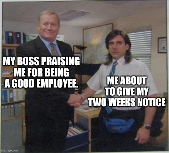 the office handshake | MY BOSS PRAISING ME FOR BEING A GOOD EMPLOYEE. ME ABOUT TO GIVE MY TWO WEEKS NOTICE | image tagged in the office handshake | made w/ Imgflip meme maker