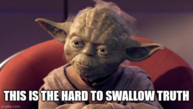 Yoda Wisdom | THIS IS THE HARD TO SWALLOW TRUTH | image tagged in yoda wisdom | made w/ Imgflip meme maker