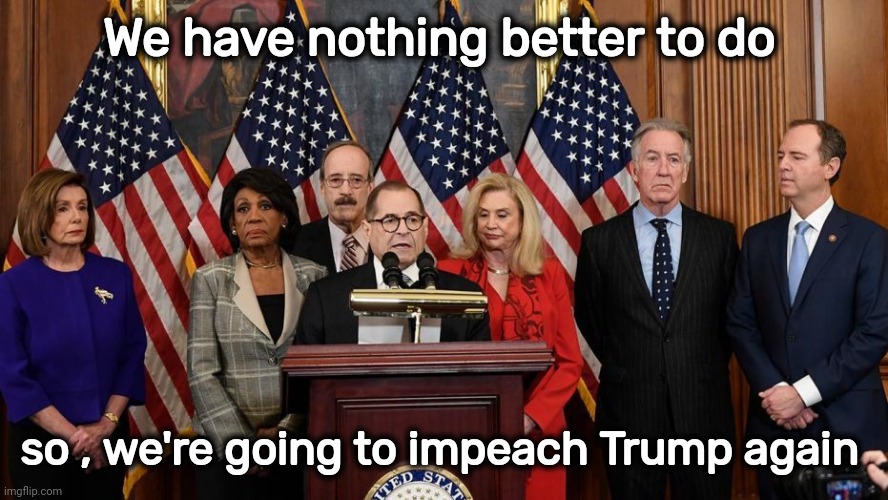 House Democrats | We have nothing better to do so , we're going to impeach Trump again | image tagged in house democrats | made w/ Imgflip meme maker
