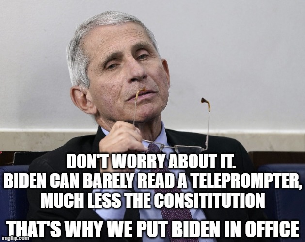 Dr. Fauci | DON'T WORRY ABOUT IT.  BIDEN CAN BARELY READ A TELEPROMPTER, MUCH LESS THE CONSITITUTION THAT'S WHY WE PUT BIDEN IN OFFICE | image tagged in dr fauci | made w/ Imgflip meme maker