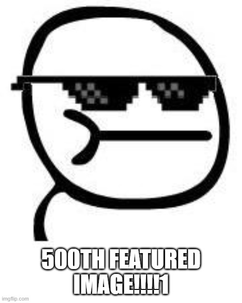 Deal with it | 500TH FEATURED IMAGE!!!!1 | image tagged in deal with it | made w/ Imgflip meme maker