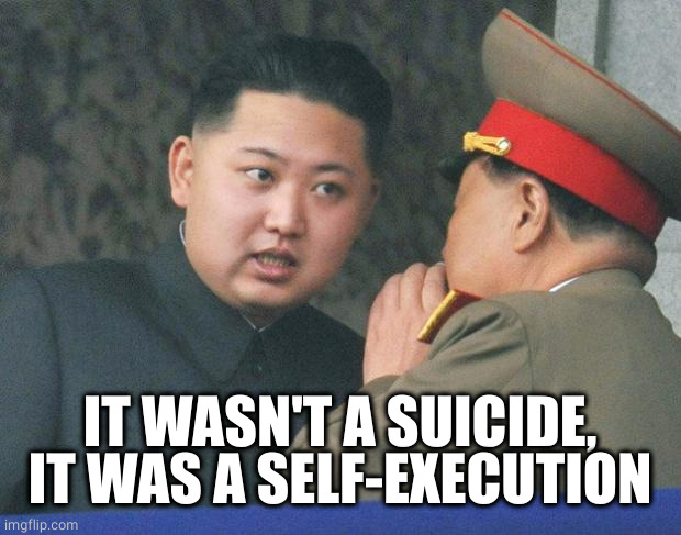 Hungry Kim Jong Un | IT WASN'T A SUICIDE, IT WAS A SELF-EXECUTION | image tagged in hungry kim jong un | made w/ Imgflip meme maker