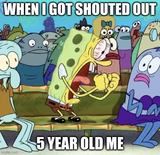 yes | WHEN I GOT SHOUTED OUT; 5 YEAR OLD ME | image tagged in spongebob yelling | made w/ Imgflip meme maker