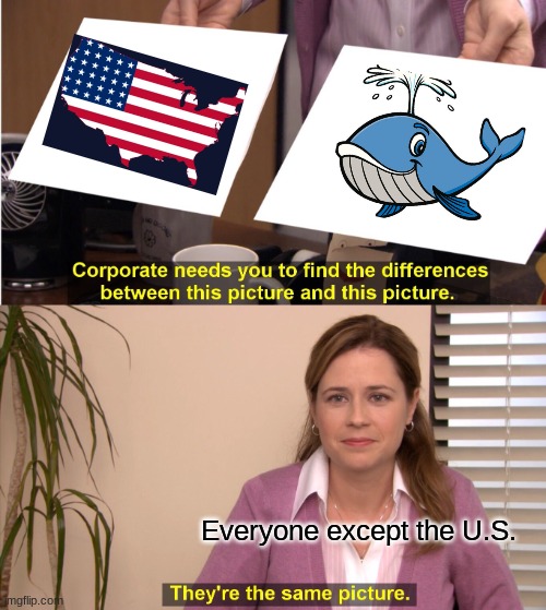 Whale America (GeographyMemes) | Everyone except the U.S. | image tagged in memes,they're the same picture | made w/ Imgflip meme maker