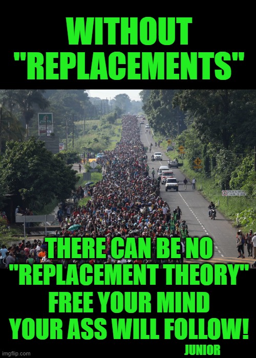 Free your mind your ass will follow | WITHOUT "REPLACEMENTS"; THERE CAN BE NO "REPLACEMENT THEORY"; FREE YOUR MIND YOUR ASS WILL FOLLOW! JUNIOR | image tagged in migrant caravan | made w/ Imgflip meme maker