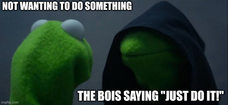 Evil Kermit | NOT WANTING TO DO SOMETHING; THE BOIS SAYING "JUST DO IT!" | image tagged in memes,evil kermit | made w/ Imgflip meme maker