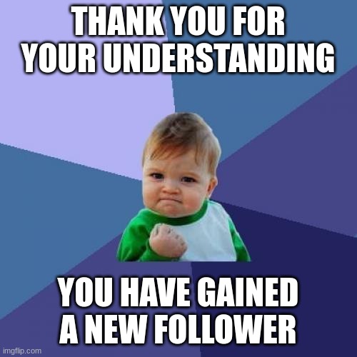 Success Kid Meme | THANK YOU FOR YOUR UNDERSTANDING YOU HAVE GAINED A NEW FOLLOWER | image tagged in memes,success kid | made w/ Imgflip meme maker