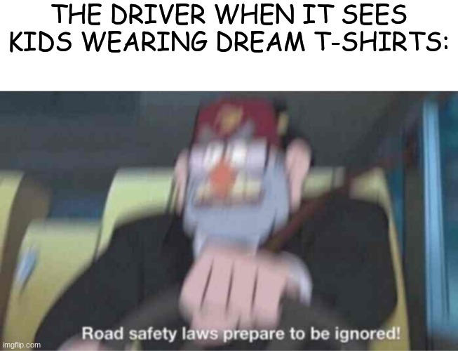 Road safety laws prepare to be ignored! | THE DRIVER WHEN IT SEES KIDS WEARING DREAM T-SHIRTS: | image tagged in road safety laws prepare to be ignored,funny | made w/ Imgflip meme maker