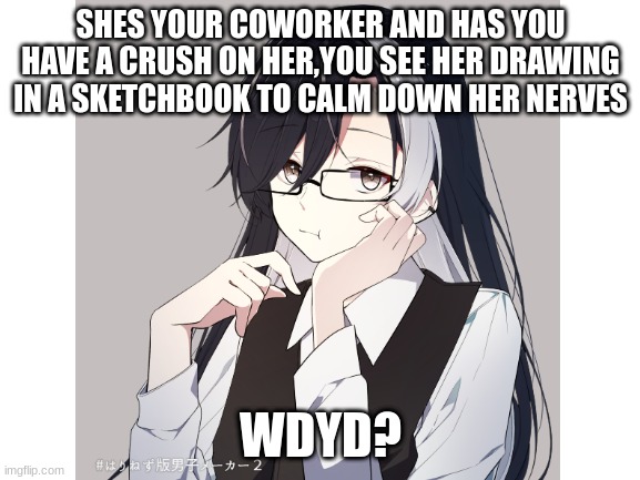 WERE BACK WITH THE WORK ADDICT--rules in tags | SHES YOUR COWORKER AND HAS YOU HAVE A CRUSH ON HER,YOU SEE HER DRAWING IN A SKETCHBOOK TO CALM DOWN HER NERVES; WDYD? | image tagged in no joke oc,no bambi oc,romance allowed,erp in memechat,no killing her | made w/ Imgflip meme maker