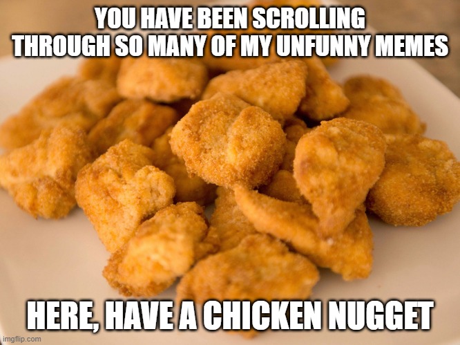 Chicken Nuggets | YOU HAVE BEEN SCROLLING THROUGH SO MANY OF MY UNFUNNY MEMES; HERE, HAVE A CHICKEN NUGGET | image tagged in chicken nuggets | made w/ Imgflip meme maker