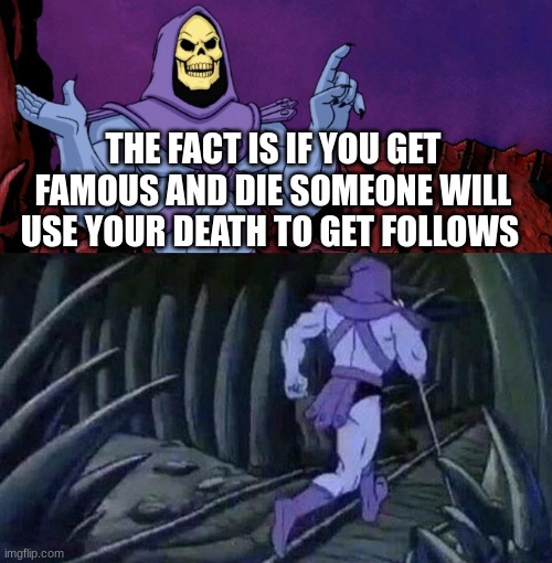 he man skeleton advices | THE FACT IS IF YOU GET FAMOUS AND DIE SOMEONE WILL USE YOUR DEATH TO GET FOLLOWS | image tagged in he man skeleton advices | made w/ Imgflip meme maker