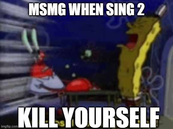 Mr.Krabs, I wanna go to bed | MSMG WHEN SING 2 KILL YOURSELF | image tagged in mr krabs i wanna go to bed | made w/ Imgflip meme maker