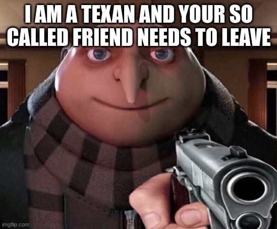 Gru Gun | I AM A TEXAN AND YOUR SO CALLED FRIEND NEEDS TO LEAVE | image tagged in gru gun | made w/ Imgflip meme maker