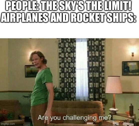 Are you challenging me? |  PEOPLE: THE SKY’S THE LIMIT!

AIRPLANES AND ROCKET SHIPS: | image tagged in are you challenging me | made w/ Imgflip meme maker