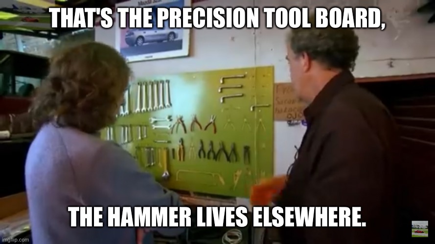 If I Had a Hammer | THAT'S THE PRECISION TOOL BOARD, THE HAMMER LIVES ELSEWHERE. | image tagged in top gear,jeremy clarkson,james may | made w/ Imgflip meme maker