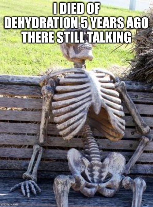 Waiting Skeleton Meme | I DIED OF DEHYDRATION 5 YEARS AGO THERE STILL TALKING | image tagged in memes,waiting skeleton | made w/ Imgflip meme maker