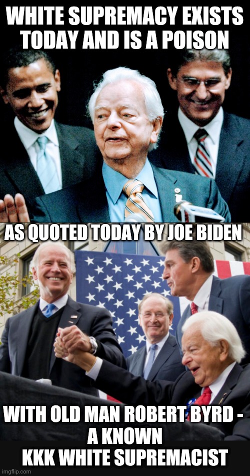 Biden and Obama's Friend |  WHITE SUPREMACY EXISTS TODAY AND IS A POISON; AS QUOTED TODAY BY JOE BIDEN; WITH OLD MAN ROBERT BYRD - 
A KNOWN KKK WHITE SUPREMACIST | image tagged in liberals,democrats,kkk,byrd,biden,obama | made w/ Imgflip meme maker