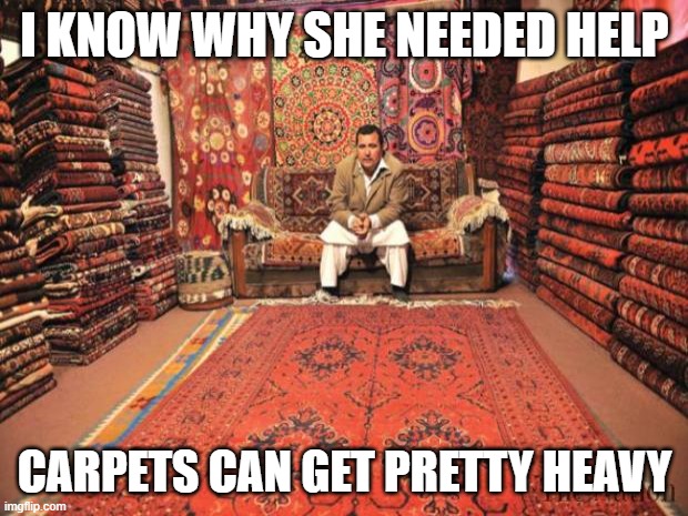 carpet seller | I KNOW WHY SHE NEEDED HELP CARPETS CAN GET PRETTY HEAVY | image tagged in carpet seller | made w/ Imgflip meme maker