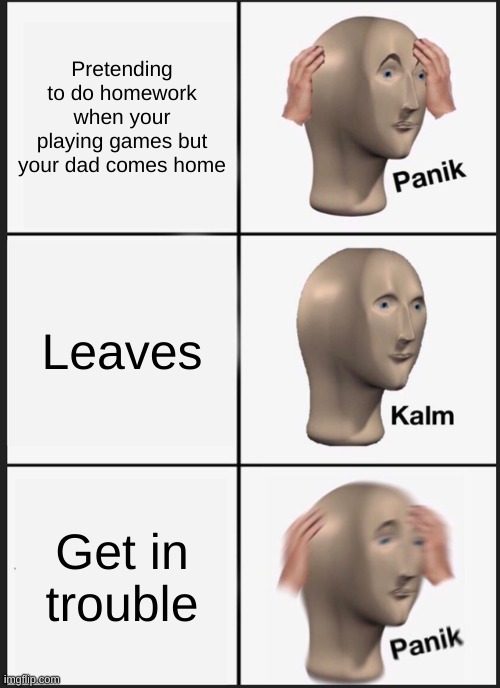 Panik Kalm Panik Meme | Pretending to do homework when your playing games but your dad comes home; Leaves; Get in trouble | image tagged in memes,panik kalm panik | made w/ Imgflip meme maker