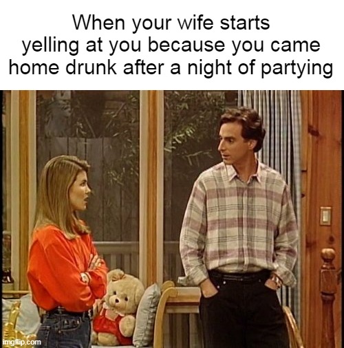 Typical Boomers | When your wife starts yelling at you because you came home drunk after a night of partying | image tagged in meme,memes,humor | made w/ Imgflip meme maker