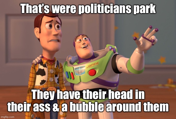 X, X Everywhere Meme | That’s were politicians park They have their head in their ass & a bubble around them | image tagged in memes,x x everywhere | made w/ Imgflip meme maker