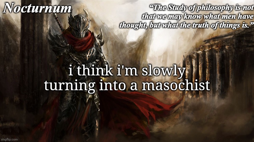 Nocturnum's knight temp | i think i'm slowly turning into a masochist | image tagged in nocturnum's knight temp | made w/ Imgflip meme maker