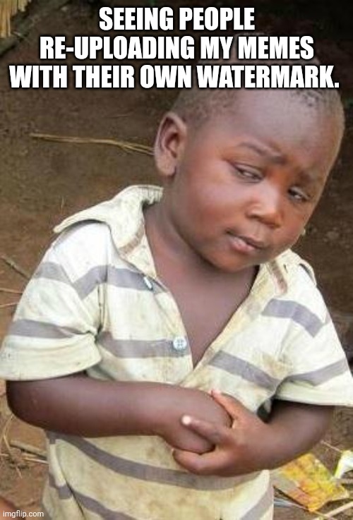 Skeptical African Kid, Solo | SEEING PEOPLE RE-UPLOADING MY MEMES WITH THEIR OWN WATERMARK. | image tagged in skeptical african kid solo,so true memes,caption this | made w/ Imgflip meme maker