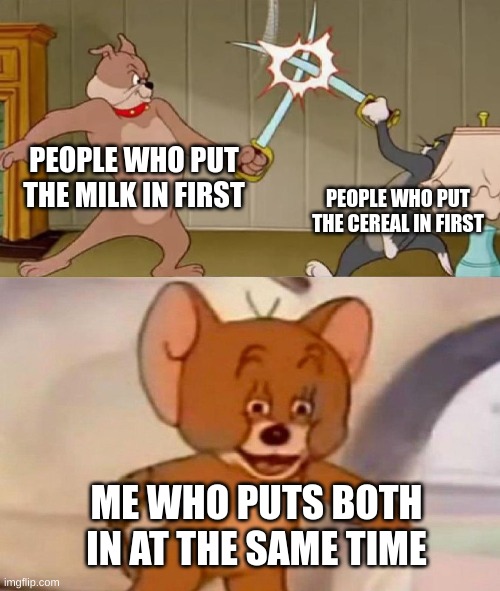 Tom and Jerry swordfight |  PEOPLE WHO PUT THE MILK IN FIRST; PEOPLE WHO PUT THE CEREAL IN FIRST; ME WHO PUTS BOTH IN AT THE SAME TIME | image tagged in tom and jerry swordfight | made w/ Imgflip meme maker