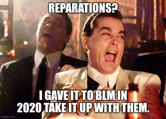 We can laugh about it now | REPARATIONS? I GAVE IT TO BLM IN 2020 TAKE IT UP WITH THEM. | image tagged in laughing guys,blm,reparations,fraud,money | made w/ Imgflip meme maker