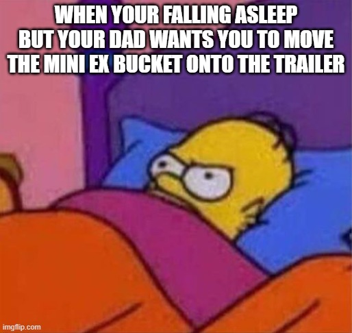 bro i hate when this happens | WHEN YOUR FALLING ASLEEP BUT YOUR DAD WANTS YOU TO MOVE THE MINI EX BUCKET ONTO THE TRAILER | image tagged in angry homer simpson in bed | made w/ Imgflip meme maker
