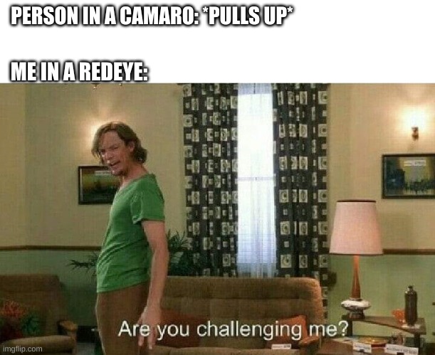Are you challenging me? | PERSON IN A CAMARO: *PULLS UP*; ME IN A REDEYE: | image tagged in are you challenging me,hellcat,dodge charger,race | made w/ Imgflip meme maker